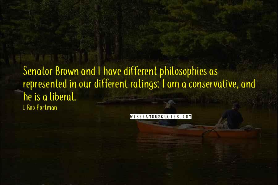 Rob Portman Quotes: Senator Brown and I have different philosophies as represented in our different ratings: I am a conservative, and he is a liberal.