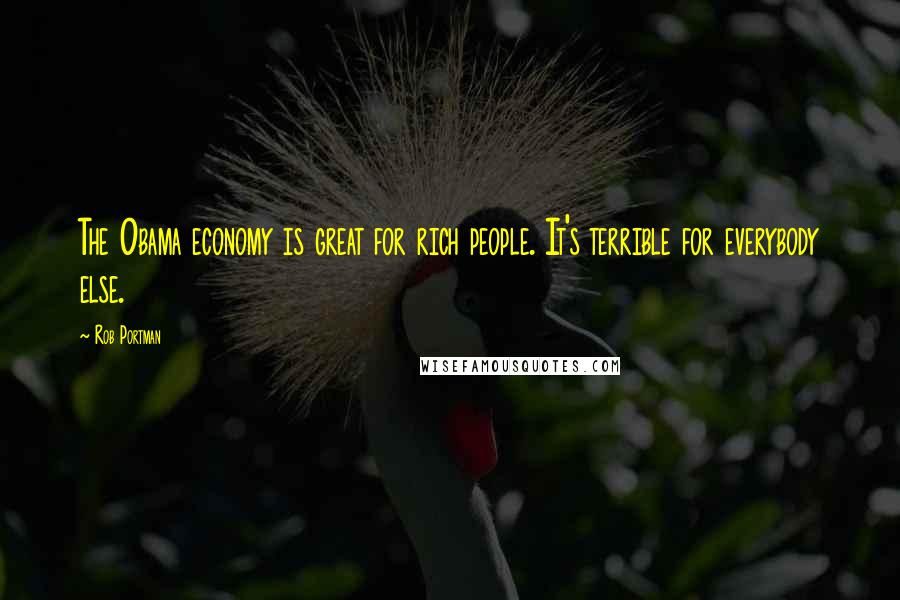 Rob Portman Quotes: The Obama economy is great for rich people. It's terrible for everybody else.