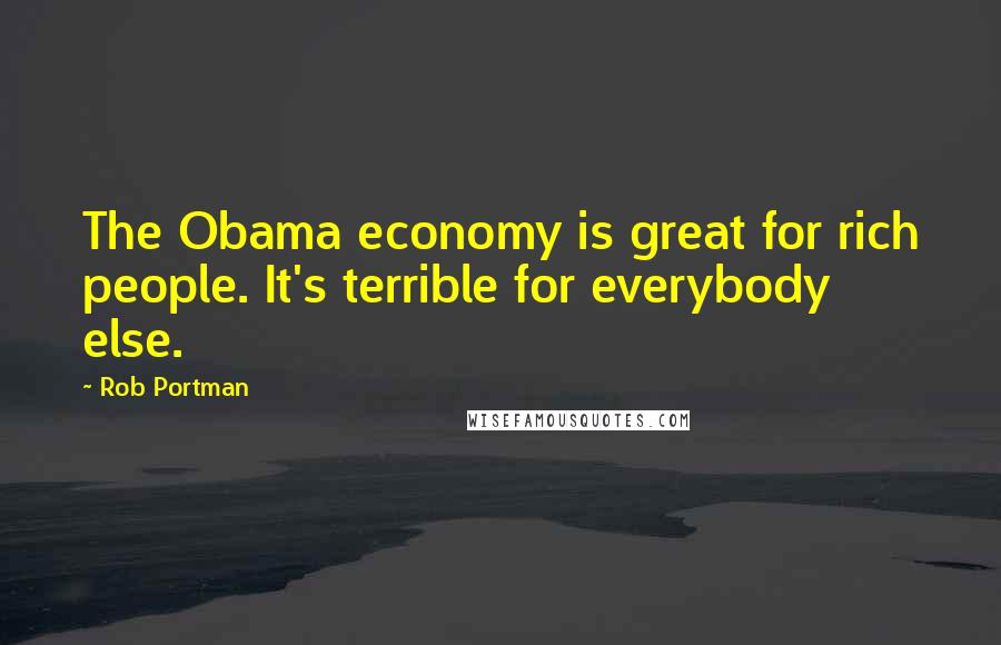 Rob Portman Quotes: The Obama economy is great for rich people. It's terrible for everybody else.