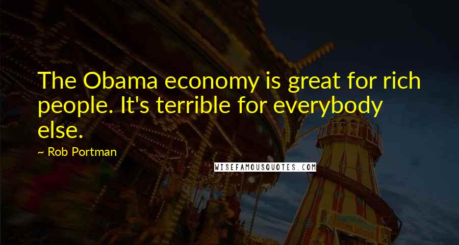 Rob Portman Quotes: The Obama economy is great for rich people. It's terrible for everybody else.