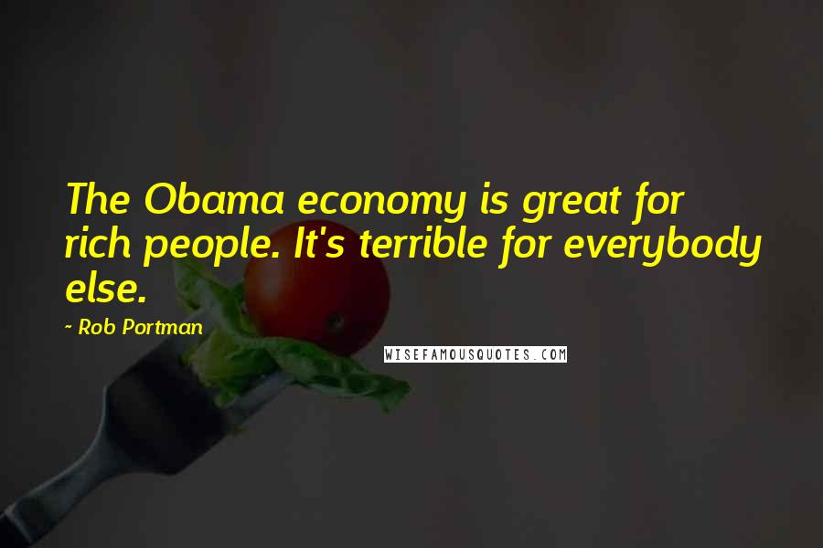 Rob Portman Quotes: The Obama economy is great for rich people. It's terrible for everybody else.
