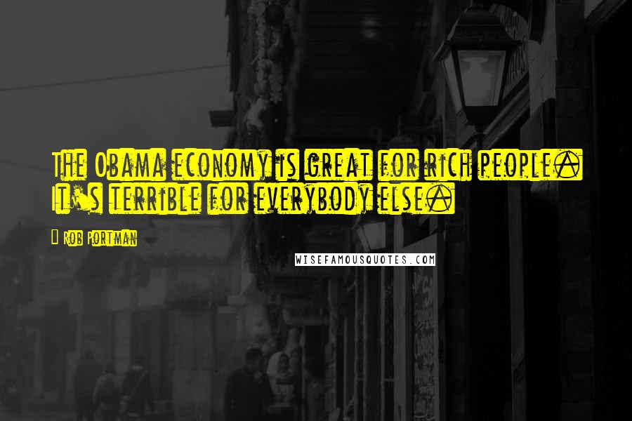 Rob Portman Quotes: The Obama economy is great for rich people. It's terrible for everybody else.