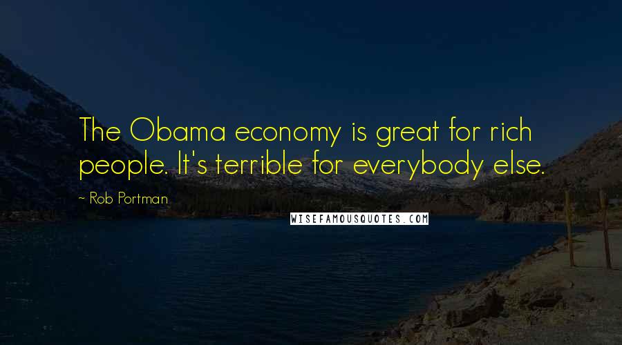 Rob Portman Quotes: The Obama economy is great for rich people. It's terrible for everybody else.