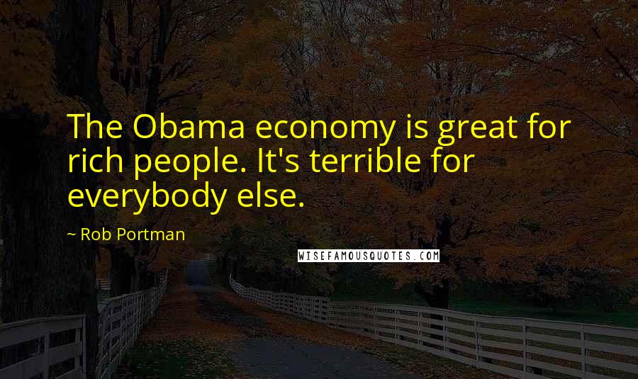 Rob Portman Quotes: The Obama economy is great for rich people. It's terrible for everybody else.