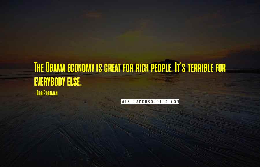 Rob Portman Quotes: The Obama economy is great for rich people. It's terrible for everybody else.