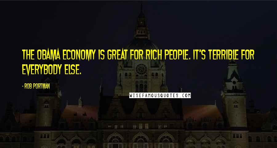 Rob Portman Quotes: The Obama economy is great for rich people. It's terrible for everybody else.