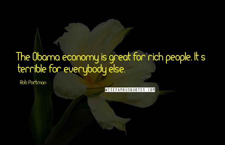 Rob Portman Quotes: The Obama economy is great for rich people. It's terrible for everybody else.