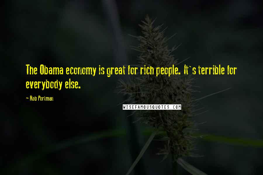 Rob Portman Quotes: The Obama economy is great for rich people. It's terrible for everybody else.