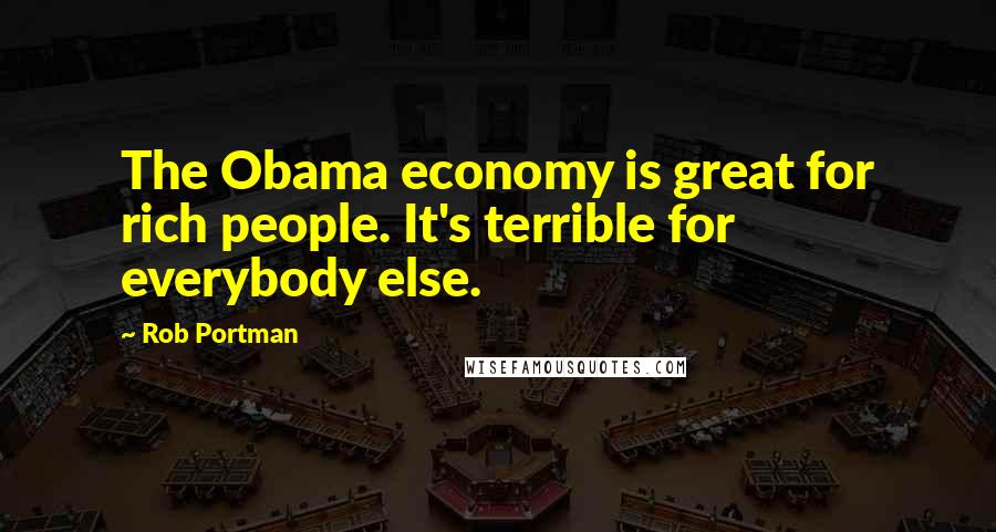 Rob Portman Quotes: The Obama economy is great for rich people. It's terrible for everybody else.