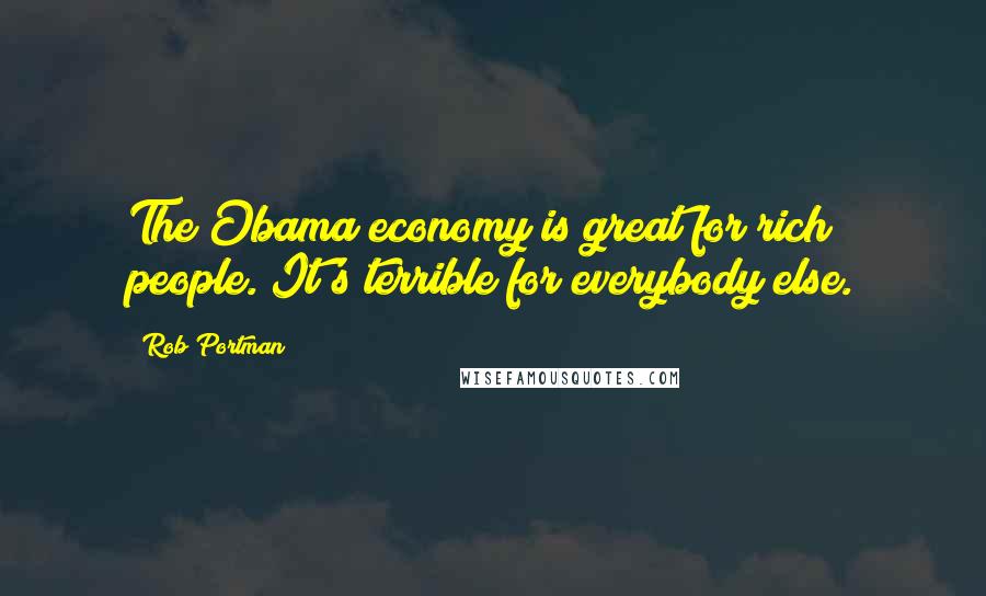 Rob Portman Quotes: The Obama economy is great for rich people. It's terrible for everybody else.