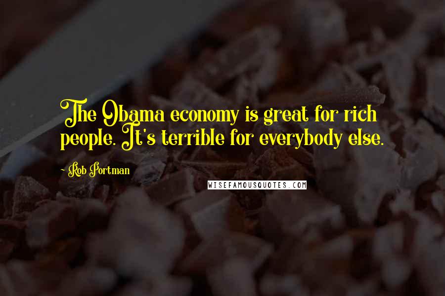 Rob Portman Quotes: The Obama economy is great for rich people. It's terrible for everybody else.