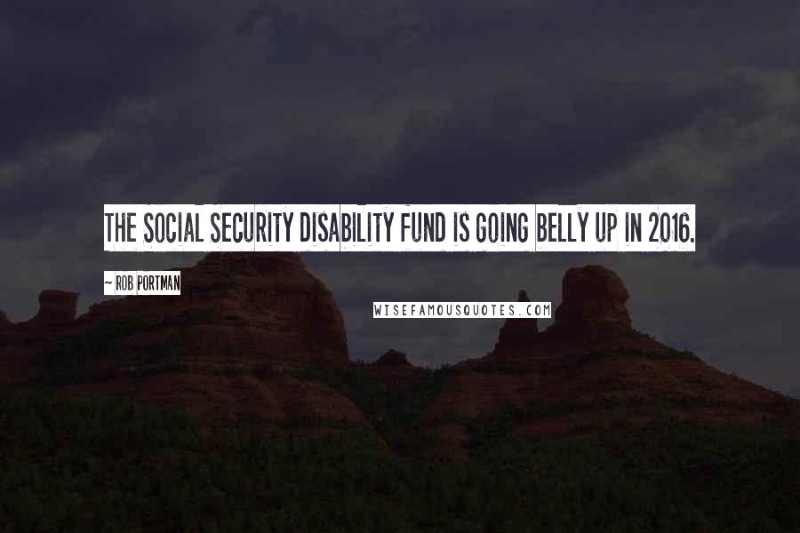 Rob Portman Quotes: The Social Security disability fund is going belly up in 2016.