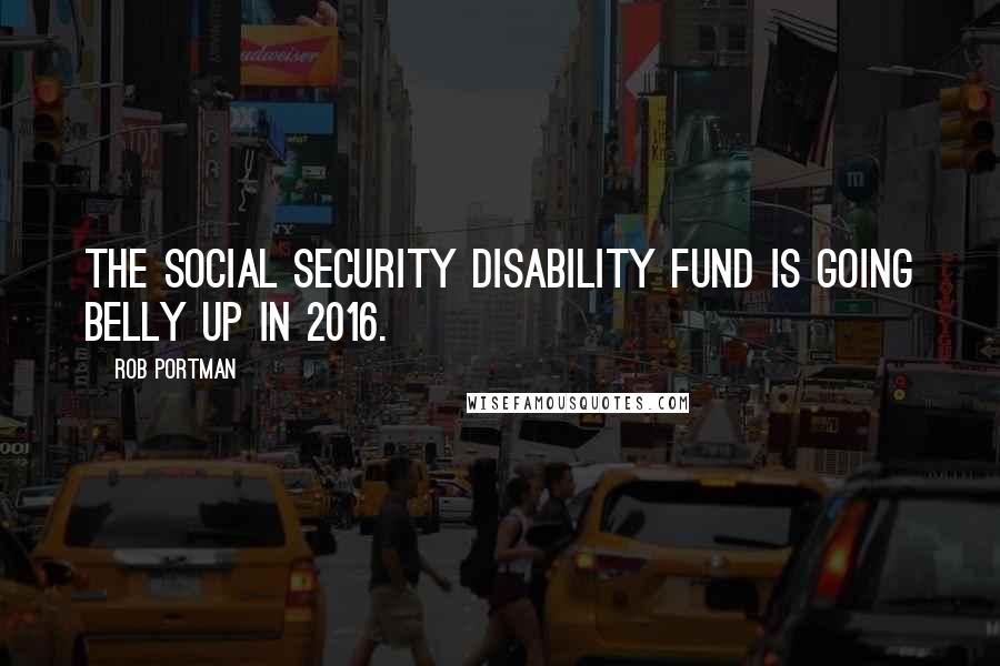 Rob Portman Quotes: The Social Security disability fund is going belly up in 2016.