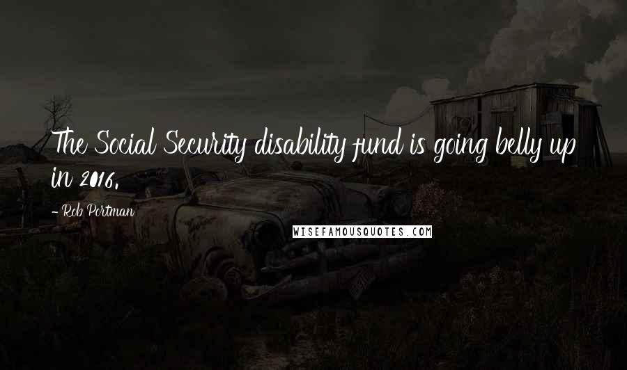 Rob Portman Quotes: The Social Security disability fund is going belly up in 2016.