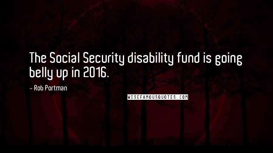 Rob Portman Quotes: The Social Security disability fund is going belly up in 2016.