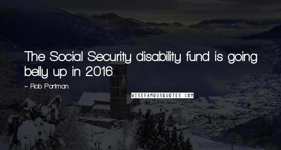 Rob Portman Quotes: The Social Security disability fund is going belly up in 2016.