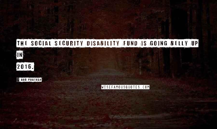 Rob Portman Quotes: The Social Security disability fund is going belly up in 2016.