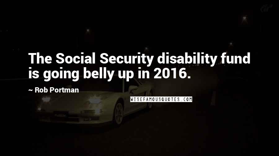 Rob Portman Quotes: The Social Security disability fund is going belly up in 2016.