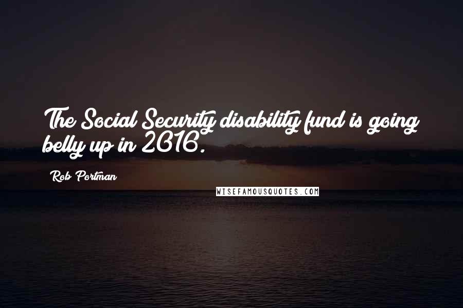 Rob Portman Quotes: The Social Security disability fund is going belly up in 2016.