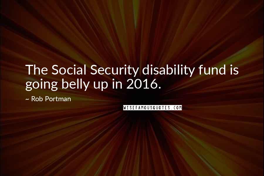Rob Portman Quotes: The Social Security disability fund is going belly up in 2016.