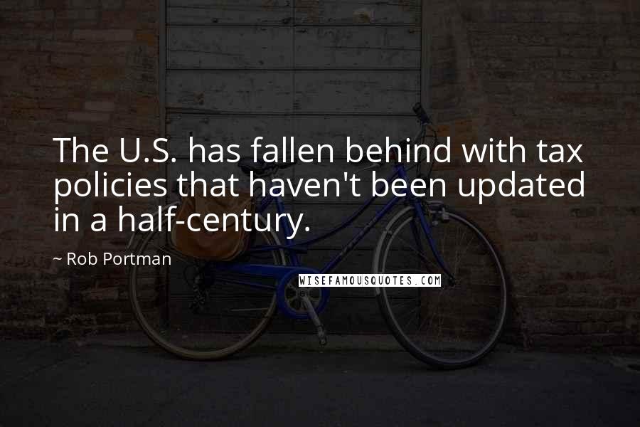 Rob Portman Quotes: The U.S. has fallen behind with tax policies that haven't been updated in a half-century.