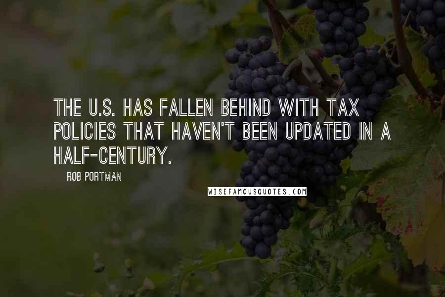 Rob Portman Quotes: The U.S. has fallen behind with tax policies that haven't been updated in a half-century.
