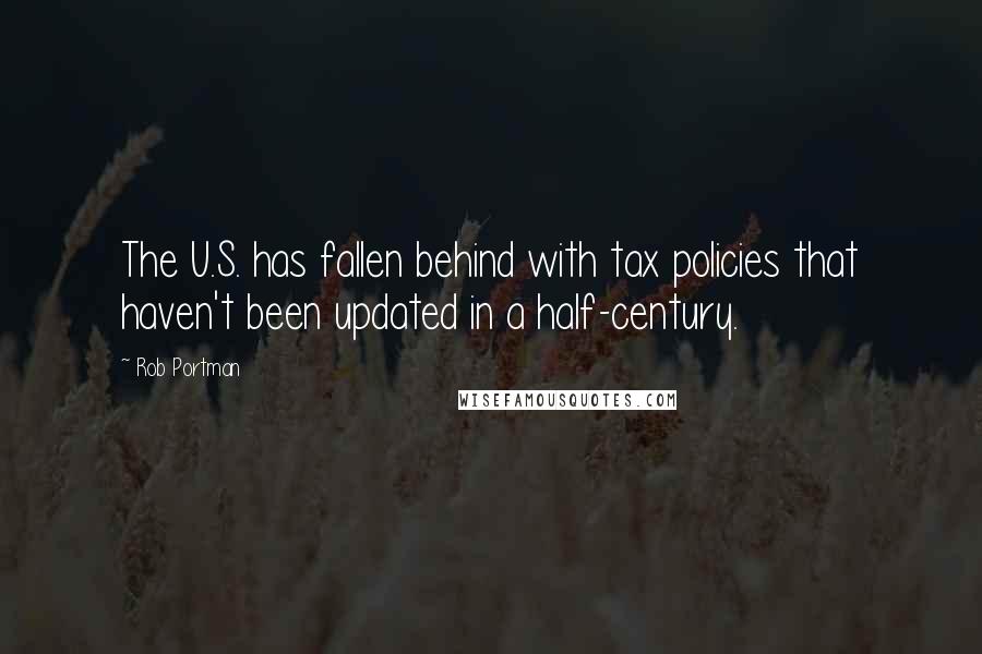 Rob Portman Quotes: The U.S. has fallen behind with tax policies that haven't been updated in a half-century.