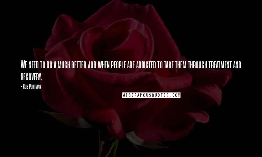 Rob Portman Quotes: We need to do a much better job when people are addicted to take them through treatment and recovery.