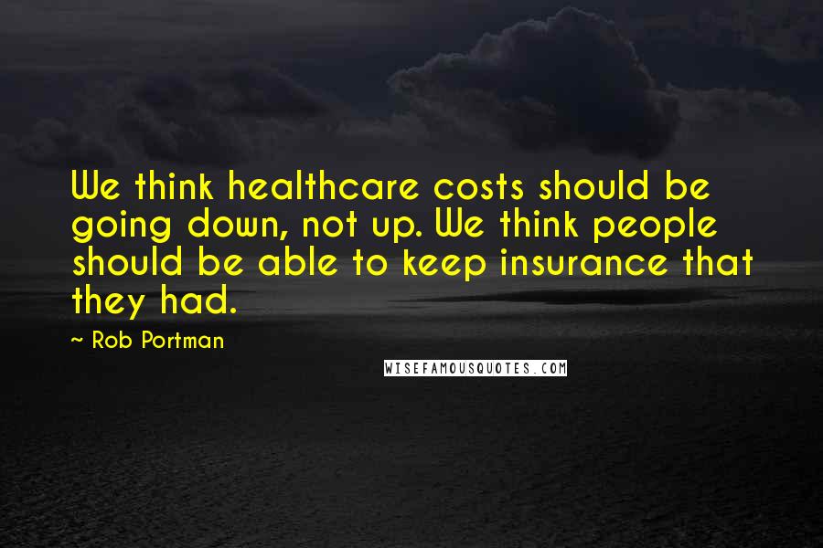 Rob Portman Quotes: We think healthcare costs should be going down, not up. We think people should be able to keep insurance that they had.