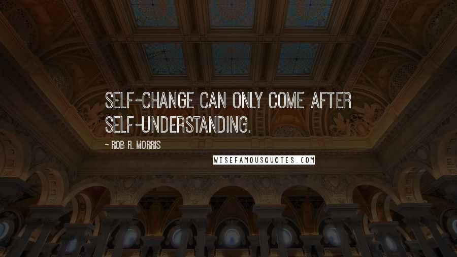 Rob R. Morris Quotes: Self-change can only come after self-understanding.