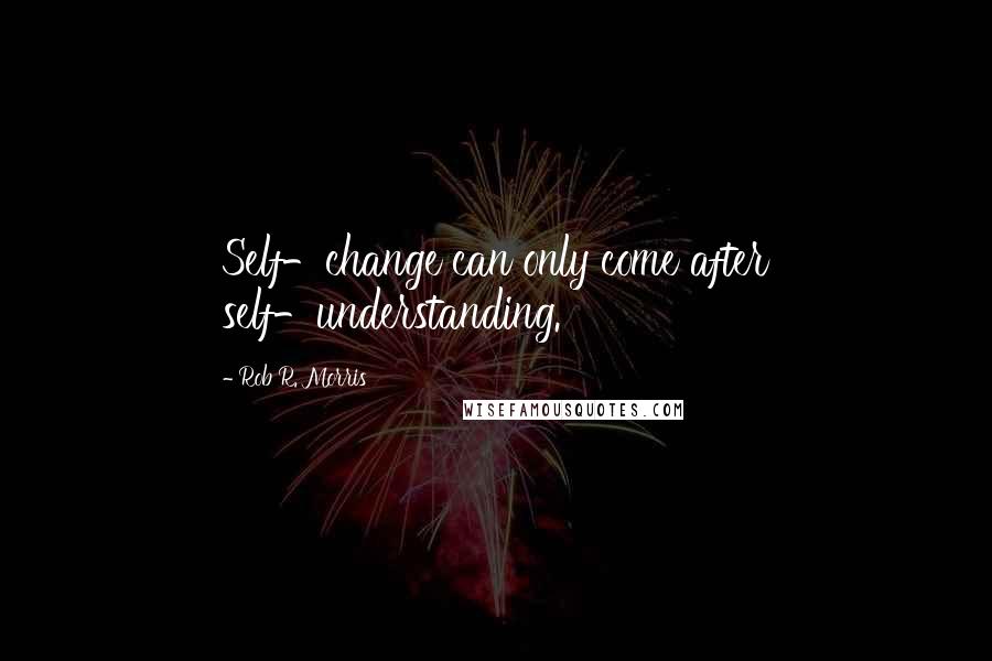 Rob R. Morris Quotes: Self-change can only come after self-understanding.