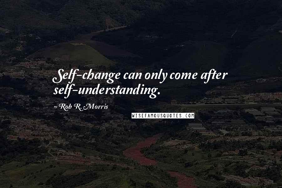Rob R. Morris Quotes: Self-change can only come after self-understanding.