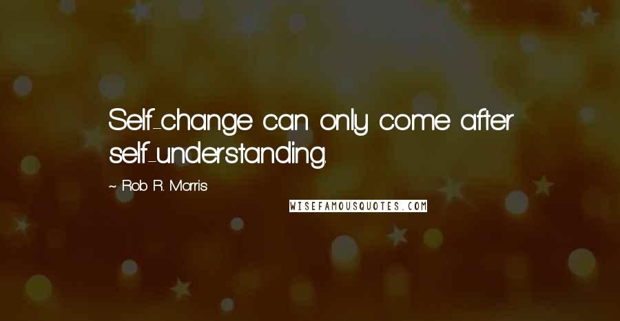 Rob R. Morris Quotes: Self-change can only come after self-understanding.