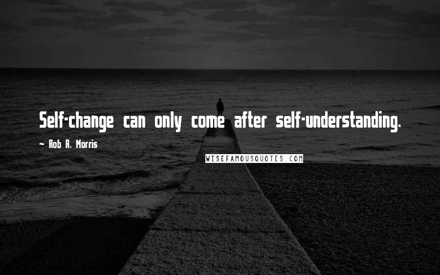 Rob R. Morris Quotes: Self-change can only come after self-understanding.