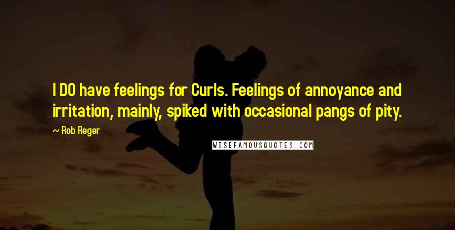 Rob Reger Quotes: I DO have feelings for Curls. Feelings of annoyance and irritation, mainly, spiked with occasional pangs of pity.