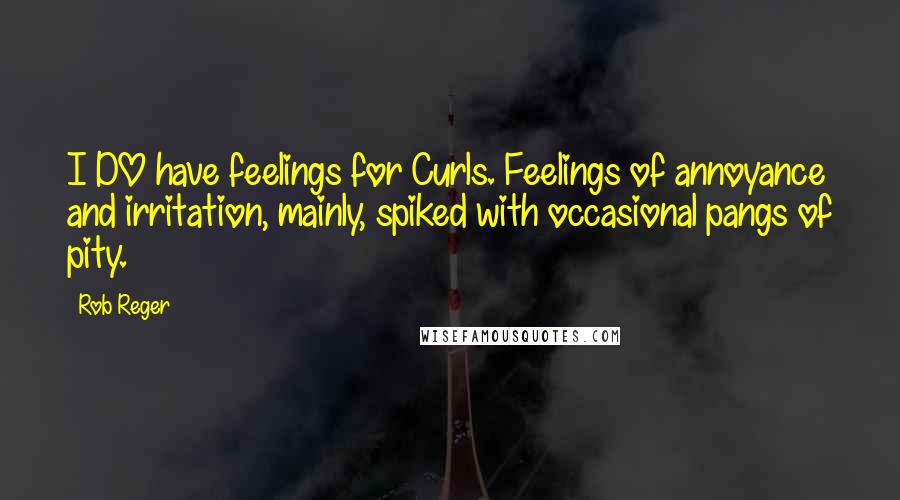 Rob Reger Quotes: I DO have feelings for Curls. Feelings of annoyance and irritation, mainly, spiked with occasional pangs of pity.