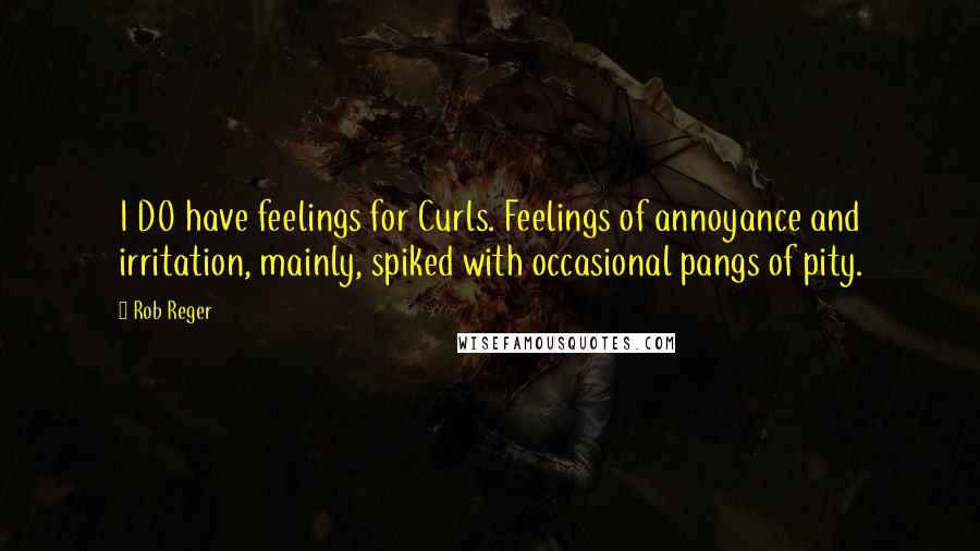 Rob Reger Quotes: I DO have feelings for Curls. Feelings of annoyance and irritation, mainly, spiked with occasional pangs of pity.