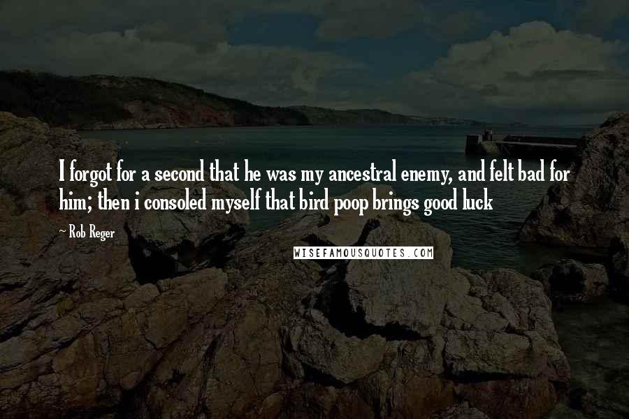 Rob Reger Quotes: I forgot for a second that he was my ancestral enemy, and felt bad for him; then i consoled myself that bird poop brings good luck