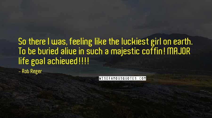 Rob Reger Quotes: So there I was, feeling like the luckiest girl on earth. To be buried alive in such a majestic coffin! MAJOR life goal achieved!!!!