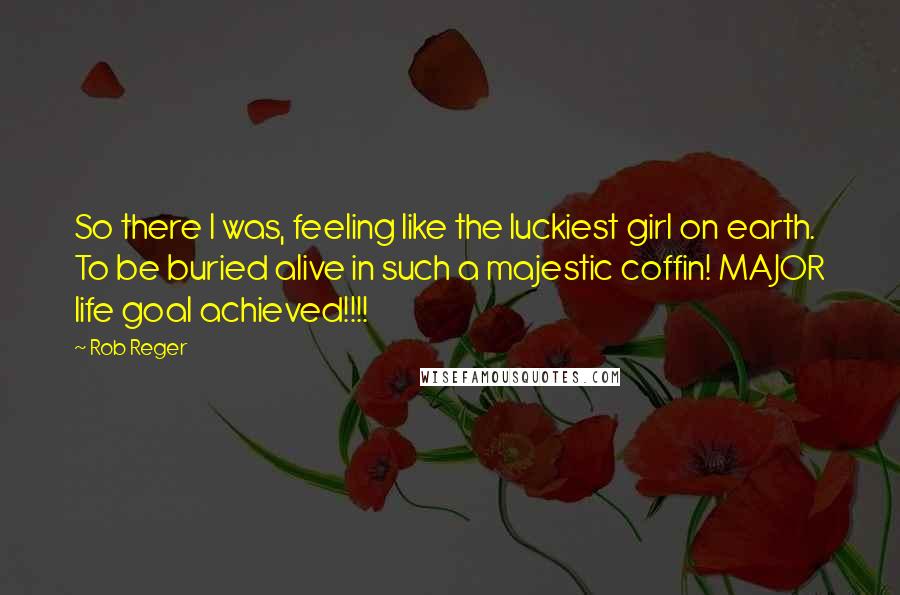 Rob Reger Quotes: So there I was, feeling like the luckiest girl on earth. To be buried alive in such a majestic coffin! MAJOR life goal achieved!!!!