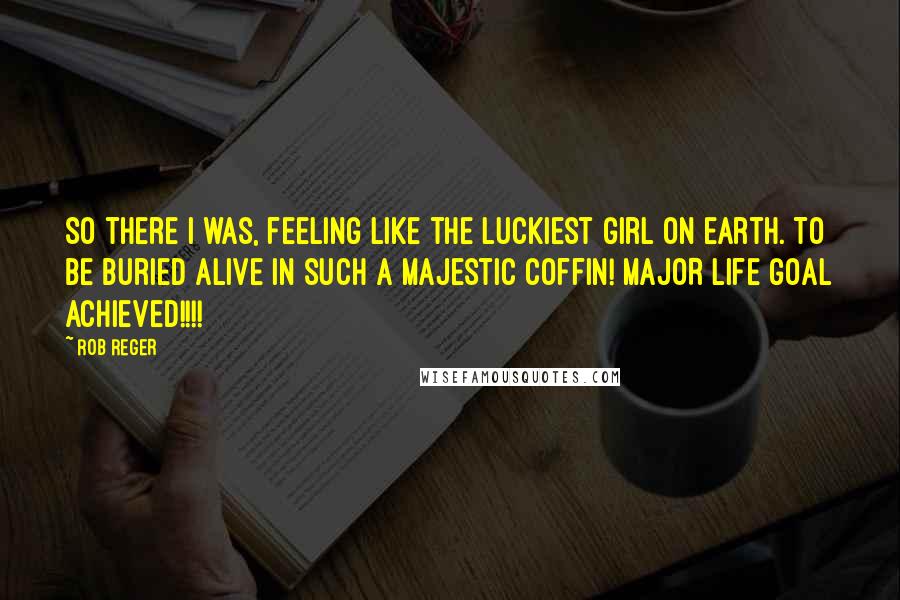 Rob Reger Quotes: So there I was, feeling like the luckiest girl on earth. To be buried alive in such a majestic coffin! MAJOR life goal achieved!!!!