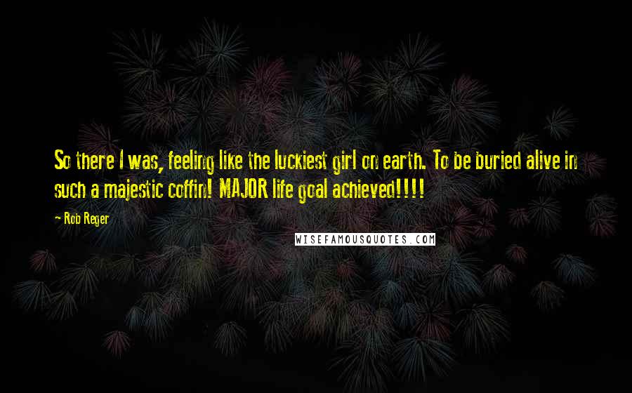 Rob Reger Quotes: So there I was, feeling like the luckiest girl on earth. To be buried alive in such a majestic coffin! MAJOR life goal achieved!!!!