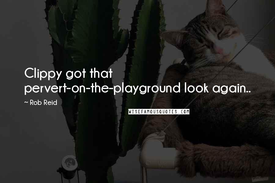 Rob Reid Quotes: Clippy got that pervert-on-the-playground look again..