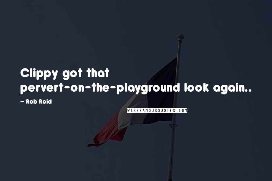 Rob Reid Quotes: Clippy got that pervert-on-the-playground look again..