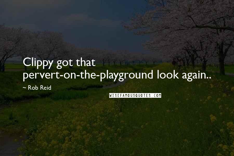 Rob Reid Quotes: Clippy got that pervert-on-the-playground look again..