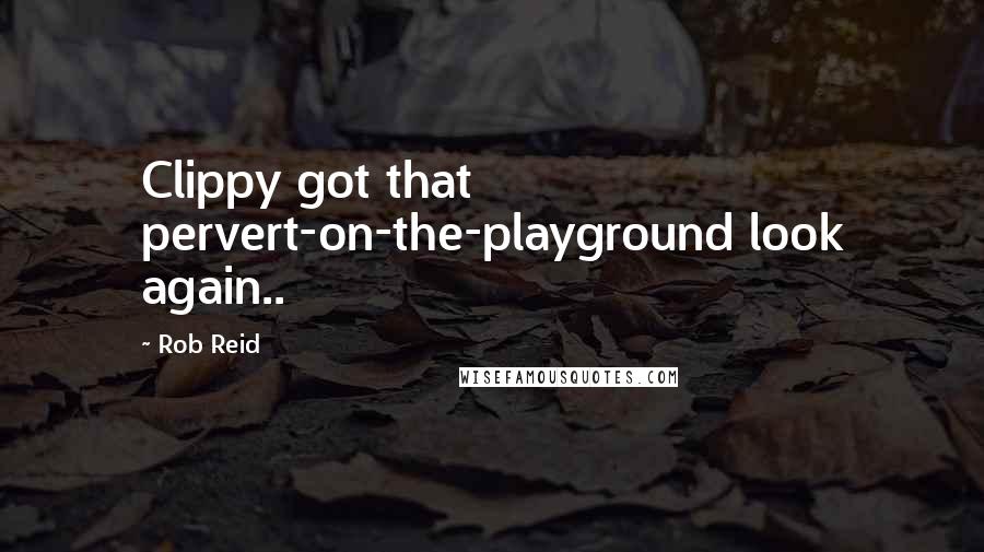 Rob Reid Quotes: Clippy got that pervert-on-the-playground look again..