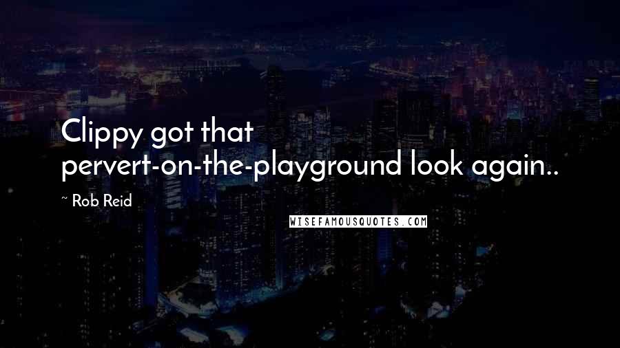 Rob Reid Quotes: Clippy got that pervert-on-the-playground look again..