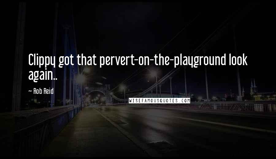 Rob Reid Quotes: Clippy got that pervert-on-the-playground look again..