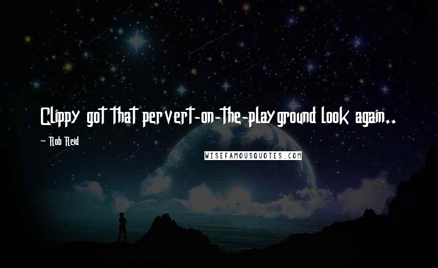 Rob Reid Quotes: Clippy got that pervert-on-the-playground look again..