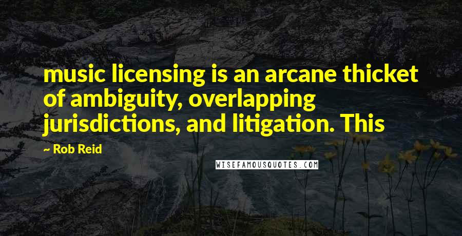 Rob Reid Quotes: music licensing is an arcane thicket of ambiguity, overlapping jurisdictions, and litigation. This